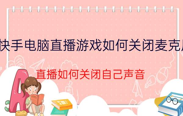 快手电脑直播游戏如何关闭麦克风 直播如何关闭自己声音？